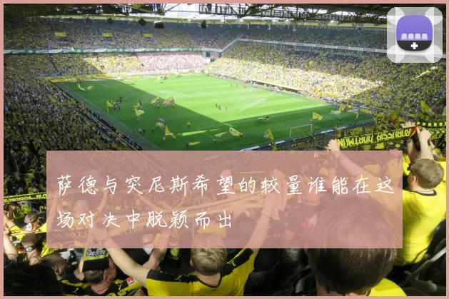 萨德与突尼斯希望的较量谁能在这场对决中脱颖而出