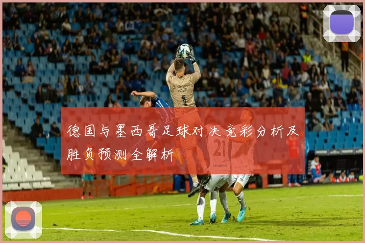 德国与墨西哥足球对决竞彩分析及胜负预测全解析