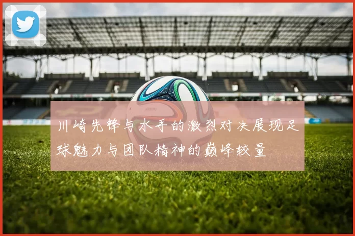 川崎先锋与水手的激烈对决展现足球魅力与团队精神的巅峰较量