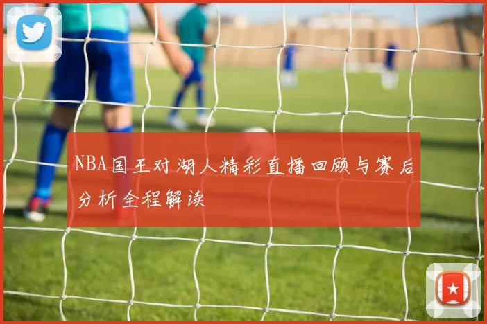 NBA国王对湖人精彩直播回顾与赛后分析全程解读