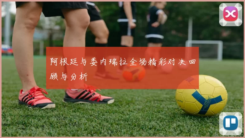 阿根廷与委内瑞拉全场精彩对决回顾与分析