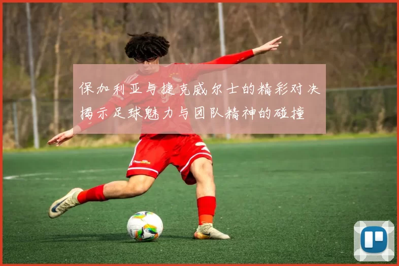 保加利亚与捷克威尔士的精彩对决揭示足球魅力与团队精神的碰撞