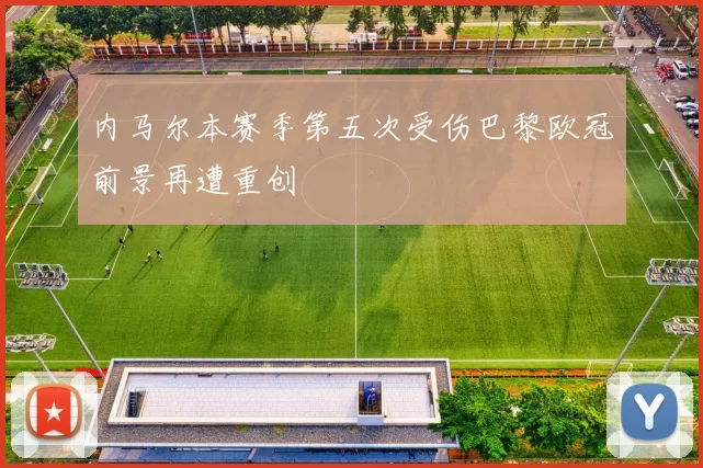 内马尔本赛季第五次受伤巴黎欧冠前景再遭重创