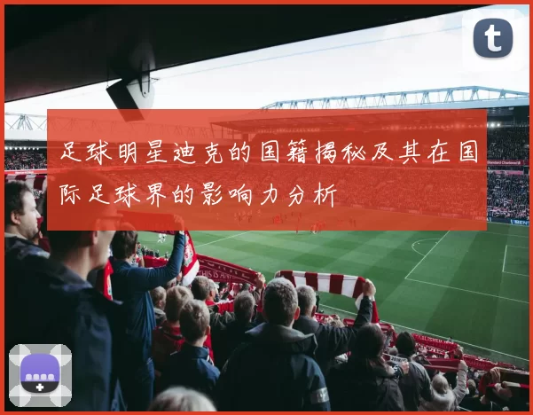 足球明星迪克的国籍揭秘及其在国际足球界的影响力分析