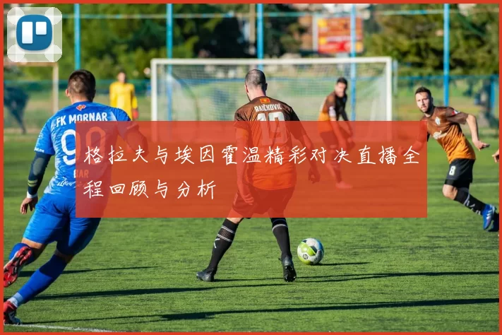 格拉夫与埃因霍温精彩对决直播全程回顾与分析