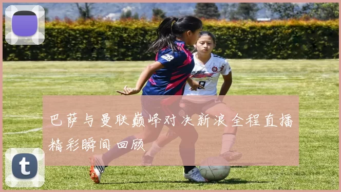 巴萨与曼联巅峰对决新浪全程直播精彩瞬间回顾