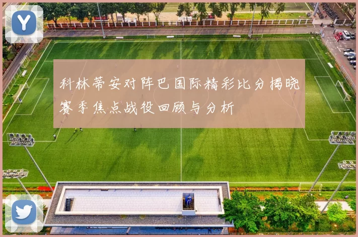 科林蒂安对阵巴国际精彩比分揭晓赛季焦点战役回顾与分析