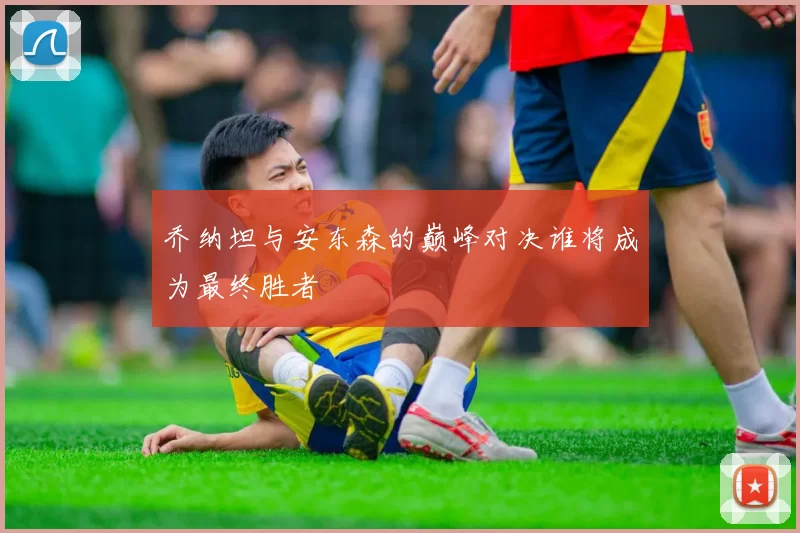 乔纳坦与安东森的巅峰对决谁将成为最终胜者