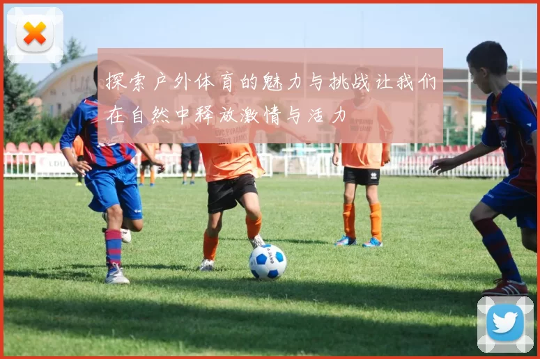 探索户外体育的魅力与挑战让我们在自然中释放激情与活力