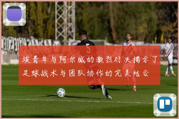 埃青年与阿尔城的激烈对决揭示了足球战术与团队协作的完美结合