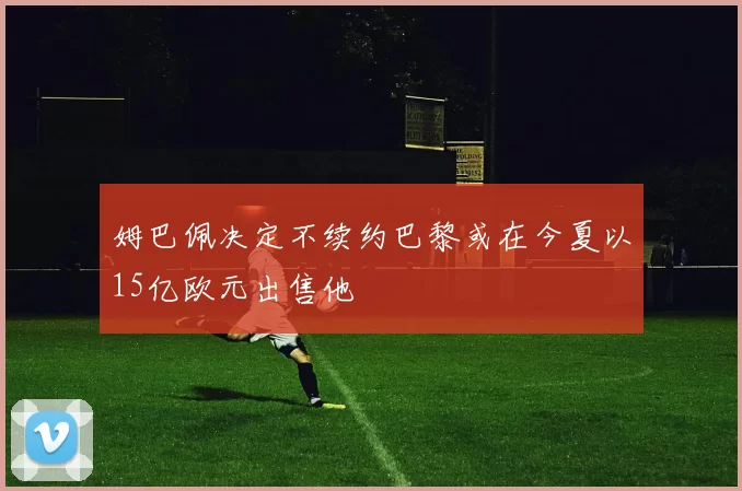 姆巴佩决定不续约巴黎或在今夏以15亿欧元出售他